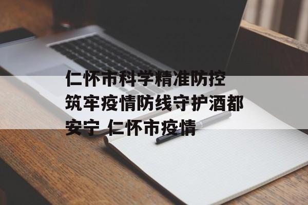 仁怀市科学精准防控 筑牢疫情防线守护酒都安宁 仁怀市疫情