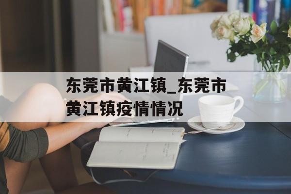 东莞市黄江镇_东莞市黄江镇疫情情况